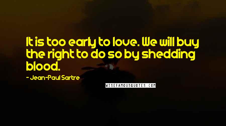 Jean-Paul Sartre Quotes: It is too early to love. We will buy the right to do so by shedding blood.