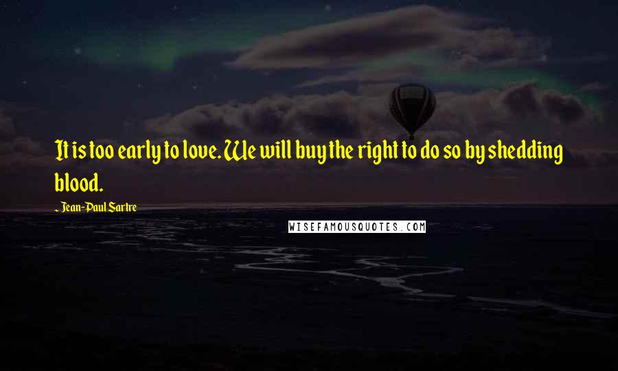 Jean-Paul Sartre Quotes: It is too early to love. We will buy the right to do so by shedding blood.