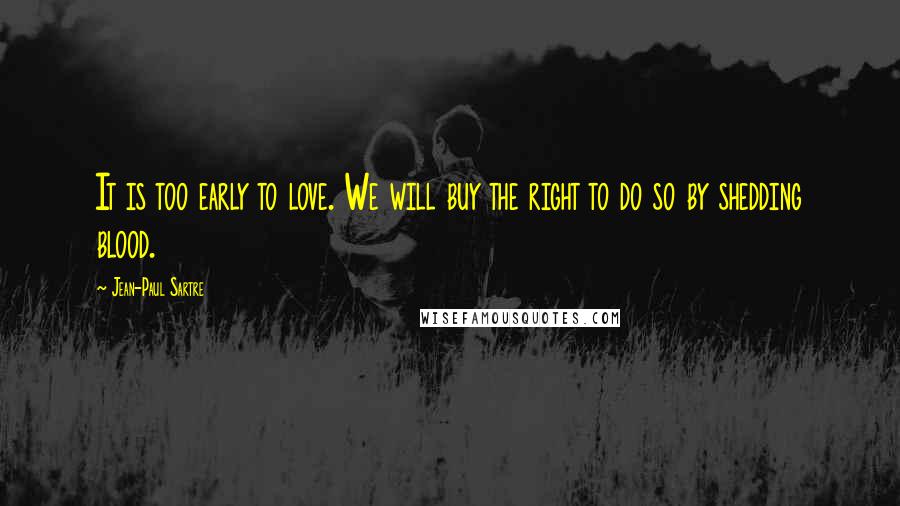 Jean-Paul Sartre Quotes: It is too early to love. We will buy the right to do so by shedding blood.