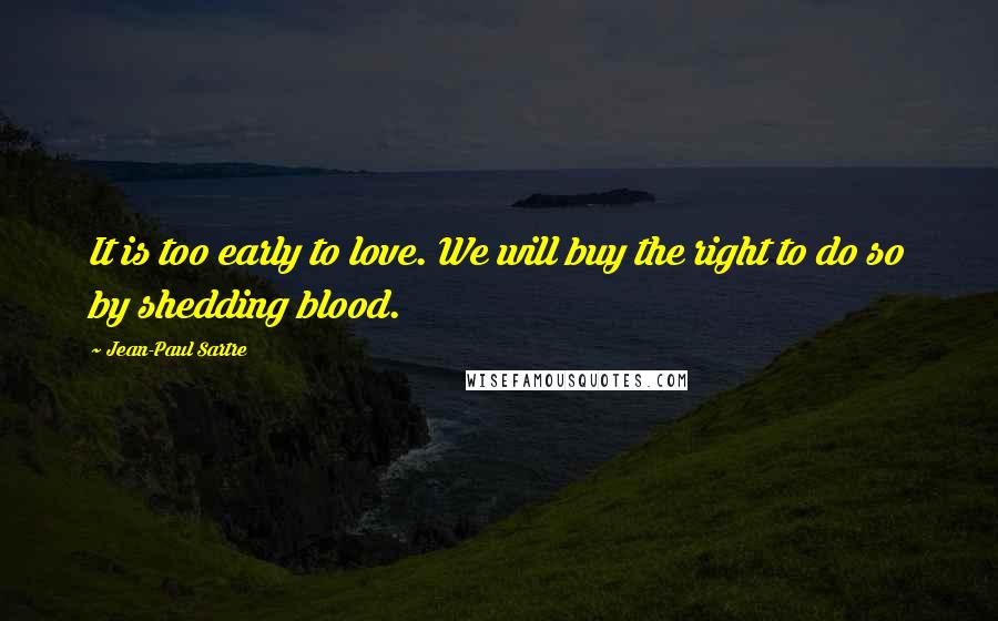 Jean-Paul Sartre Quotes: It is too early to love. We will buy the right to do so by shedding blood.