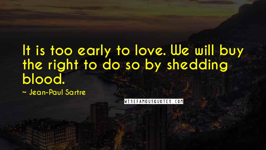 Jean-Paul Sartre Quotes: It is too early to love. We will buy the right to do so by shedding blood.