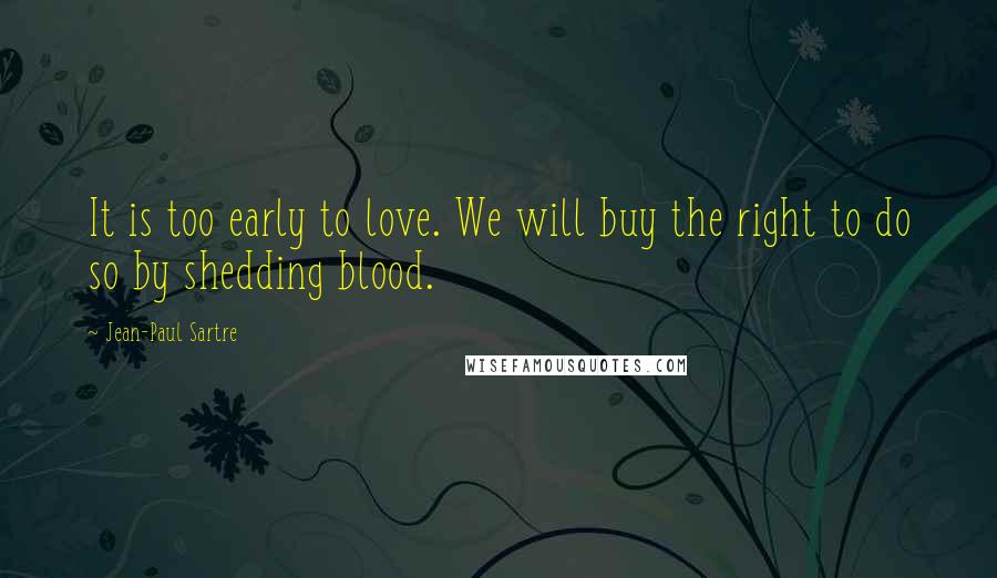 Jean-Paul Sartre Quotes: It is too early to love. We will buy the right to do so by shedding blood.
