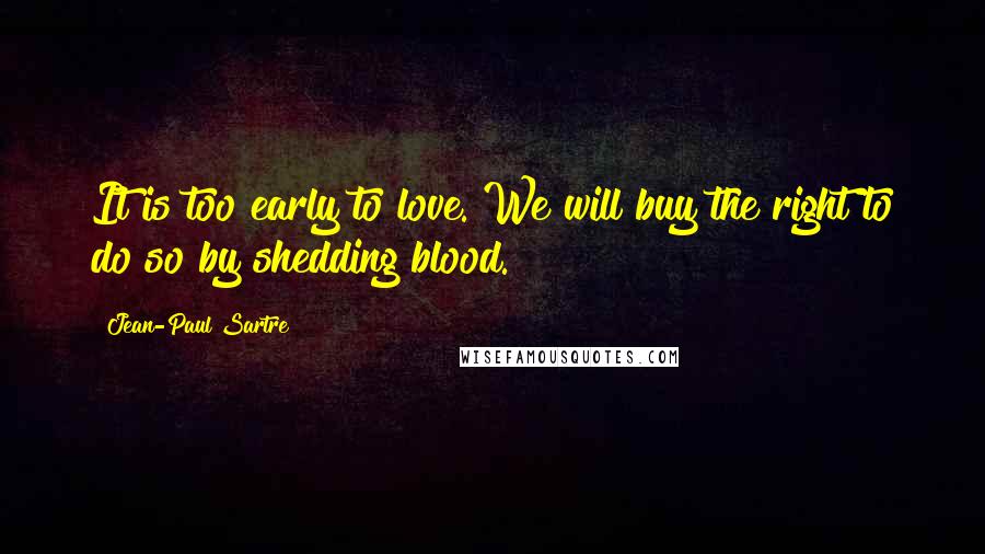 Jean-Paul Sartre Quotes: It is too early to love. We will buy the right to do so by shedding blood.