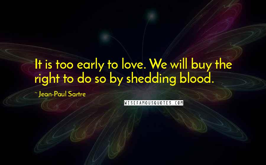 Jean-Paul Sartre Quotes: It is too early to love. We will buy the right to do so by shedding blood.