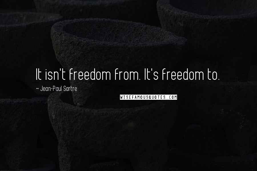 Jean-Paul Sartre Quotes: It isn't freedom from. It's freedom to.