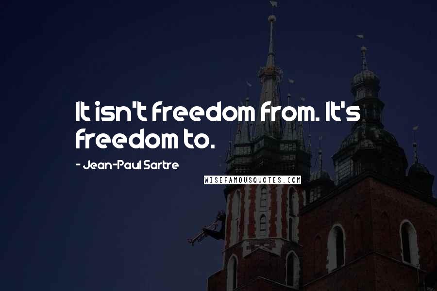Jean-Paul Sartre Quotes: It isn't freedom from. It's freedom to.