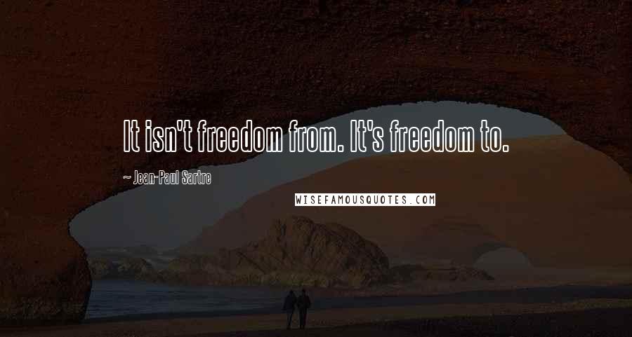 Jean-Paul Sartre Quotes: It isn't freedom from. It's freedom to.