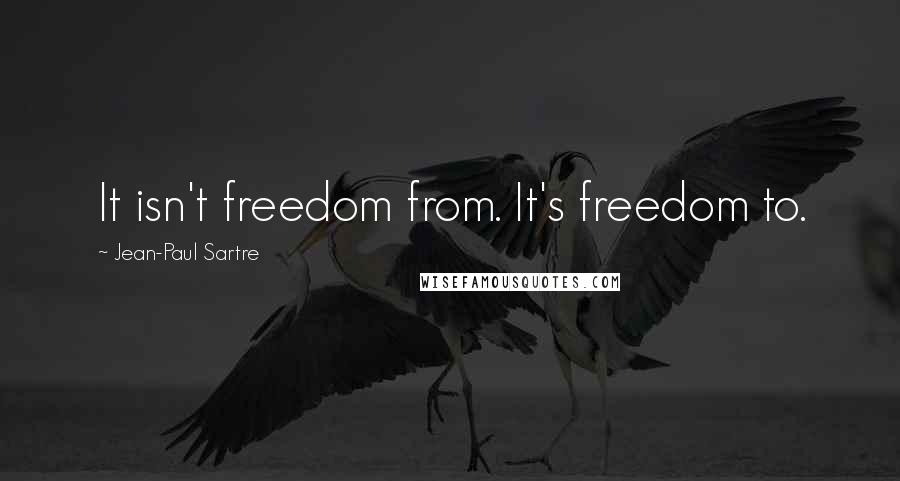 Jean-Paul Sartre Quotes: It isn't freedom from. It's freedom to.