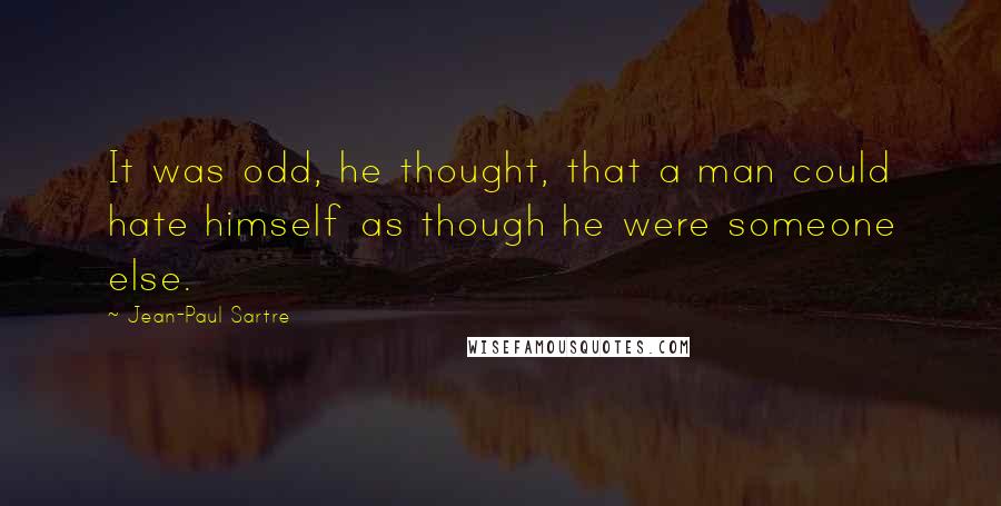 Jean-Paul Sartre Quotes: It was odd, he thought, that a man could hate himself as though he were someone else.