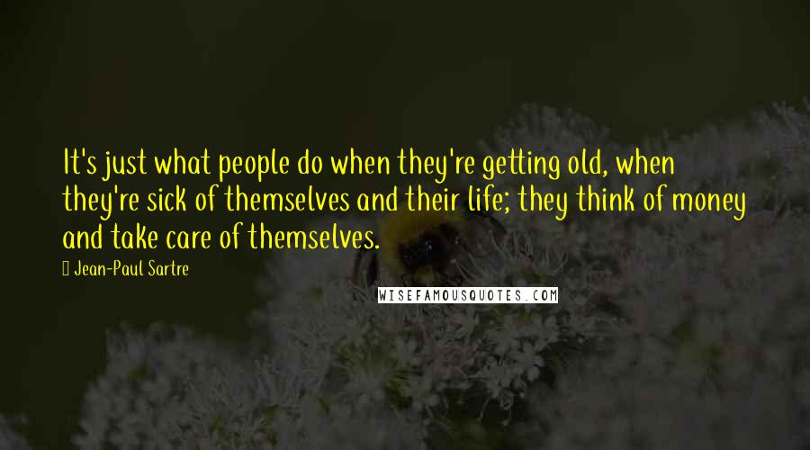 Jean-Paul Sartre Quotes: It's just what people do when they're getting old, when they're sick of themselves and their life; they think of money and take care of themselves.