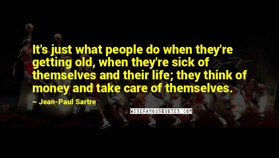 Jean-Paul Sartre Quotes: It's just what people do when they're getting old, when they're sick of themselves and their life; they think of money and take care of themselves.