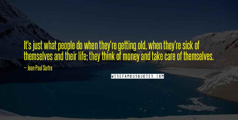 Jean-Paul Sartre Quotes: It's just what people do when they're getting old, when they're sick of themselves and their life; they think of money and take care of themselves.