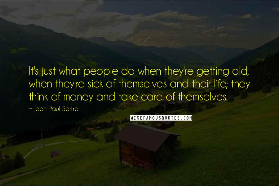 Jean-Paul Sartre Quotes: It's just what people do when they're getting old, when they're sick of themselves and their life; they think of money and take care of themselves.