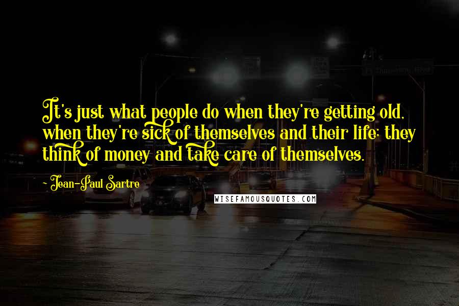 Jean-Paul Sartre Quotes: It's just what people do when they're getting old, when they're sick of themselves and their life; they think of money and take care of themselves.