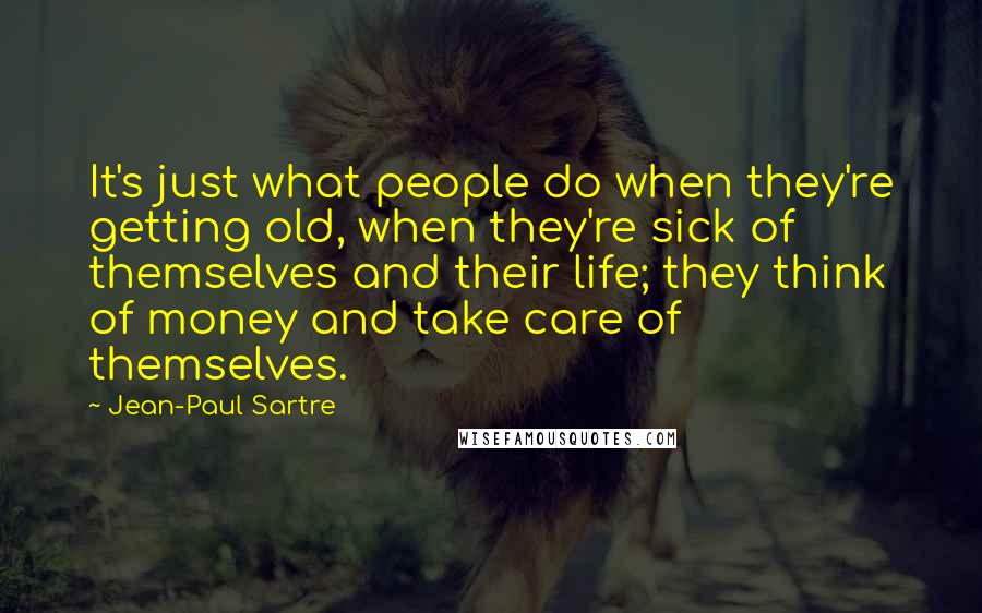 Jean-Paul Sartre Quotes: It's just what people do when they're getting old, when they're sick of themselves and their life; they think of money and take care of themselves.