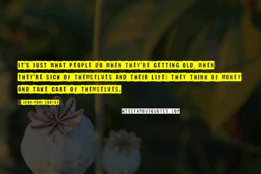 Jean-Paul Sartre Quotes: It's just what people do when they're getting old, when they're sick of themselves and their life; they think of money and take care of themselves.