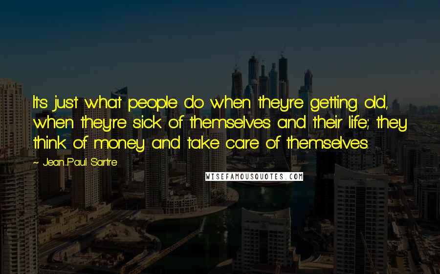 Jean-Paul Sartre Quotes: It's just what people do when they're getting old, when they're sick of themselves and their life; they think of money and take care of themselves.