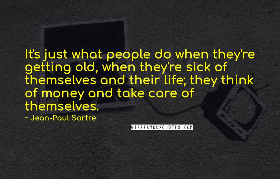 Jean-Paul Sartre Quotes: It's just what people do when they're getting old, when they're sick of themselves and their life; they think of money and take care of themselves.