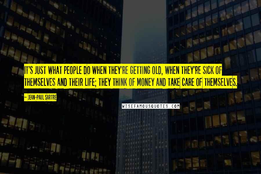 Jean-Paul Sartre Quotes: It's just what people do when they're getting old, when they're sick of themselves and their life; they think of money and take care of themselves.