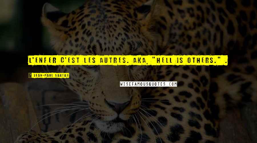 Jean-Paul Sartre Quotes: L'enfer c'est les autres. aka, "Hell is others." .