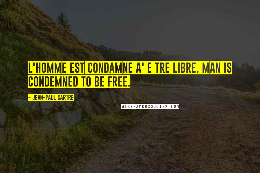 Jean-Paul Sartre Quotes: L'homme est condamne a' e tre libre. Man is condemned to be free.