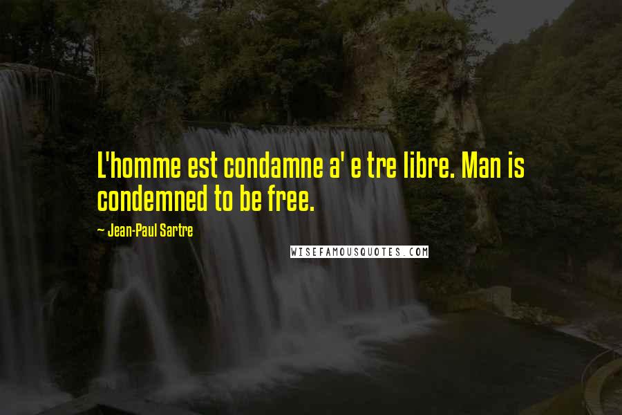 Jean-Paul Sartre Quotes: L'homme est condamne a' e tre libre. Man is condemned to be free.