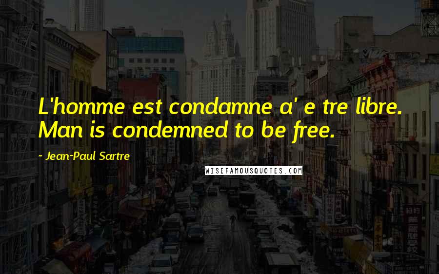 Jean-Paul Sartre Quotes: L'homme est condamne a' e tre libre. Man is condemned to be free.