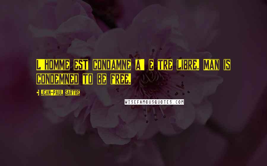 Jean-Paul Sartre Quotes: L'homme est condamne a' e tre libre. Man is condemned to be free.