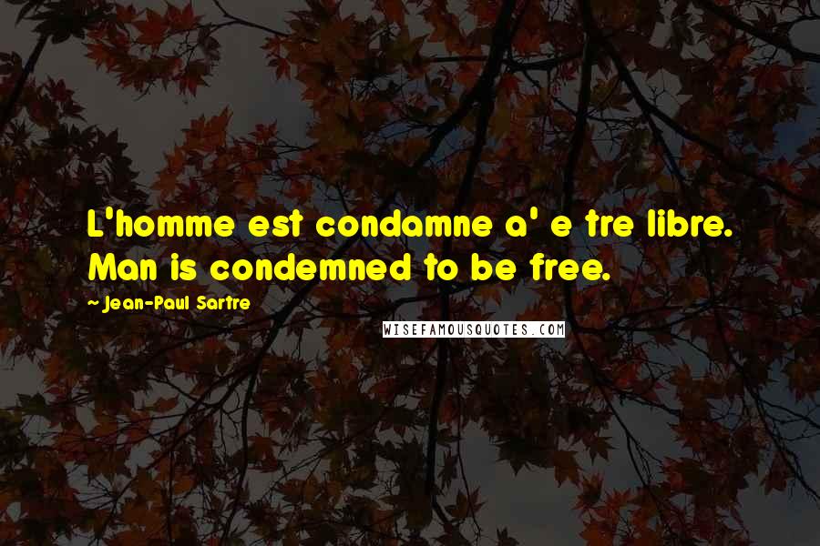 Jean-Paul Sartre Quotes: L'homme est condamne a' e tre libre. Man is condemned to be free.