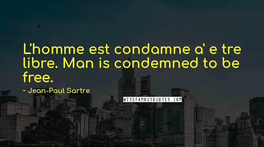 Jean-Paul Sartre Quotes: L'homme est condamne a' e tre libre. Man is condemned to be free.