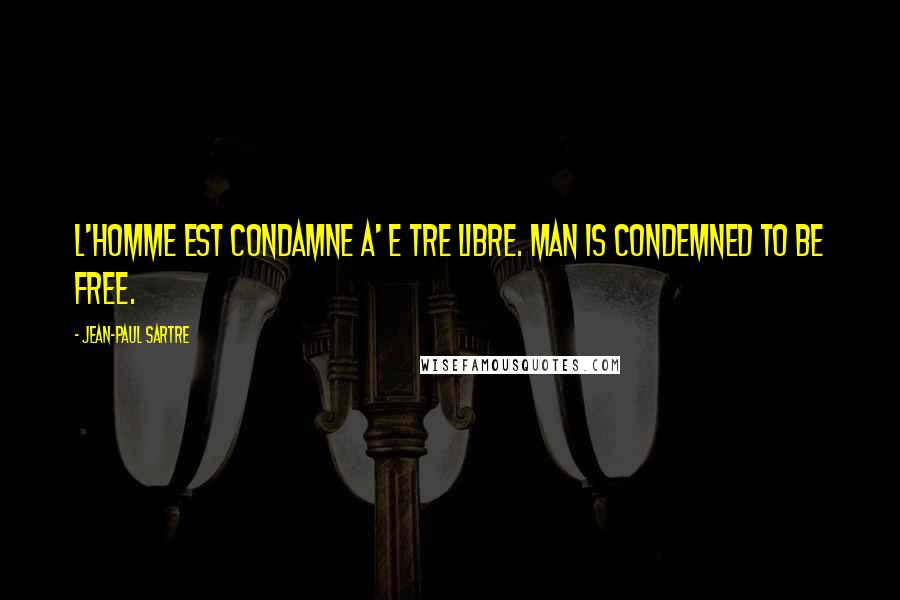 Jean-Paul Sartre Quotes: L'homme est condamne a' e tre libre. Man is condemned to be free.