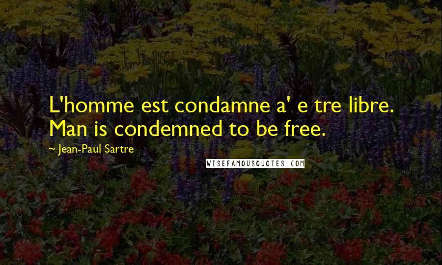 Jean-Paul Sartre Quotes: L'homme est condamne a' e tre libre. Man is condemned to be free.