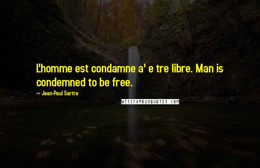 Jean-Paul Sartre Quotes: L'homme est condamne a' e tre libre. Man is condemned to be free.