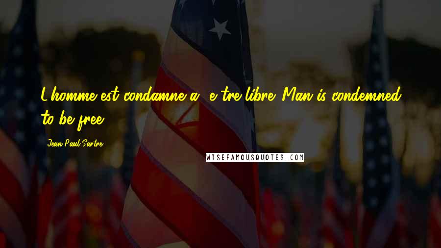 Jean-Paul Sartre Quotes: L'homme est condamne a' e tre libre. Man is condemned to be free.