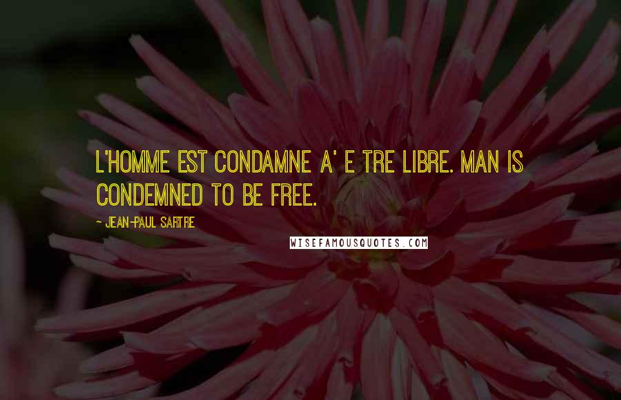 Jean-Paul Sartre Quotes: L'homme est condamne a' e tre libre. Man is condemned to be free.