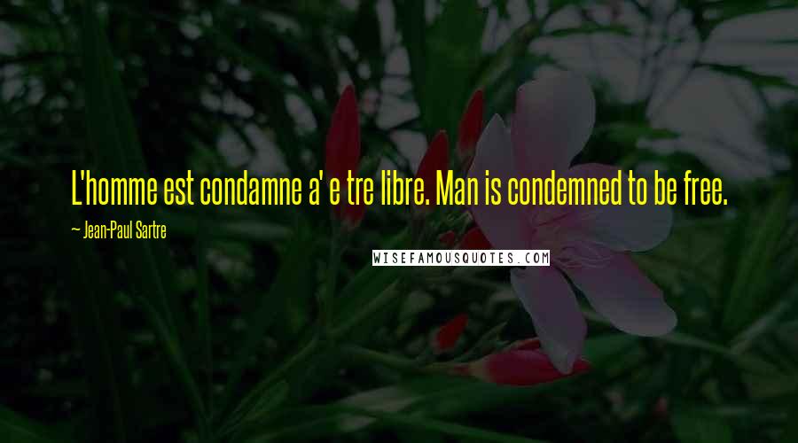 Jean-Paul Sartre Quotes: L'homme est condamne a' e tre libre. Man is condemned to be free.