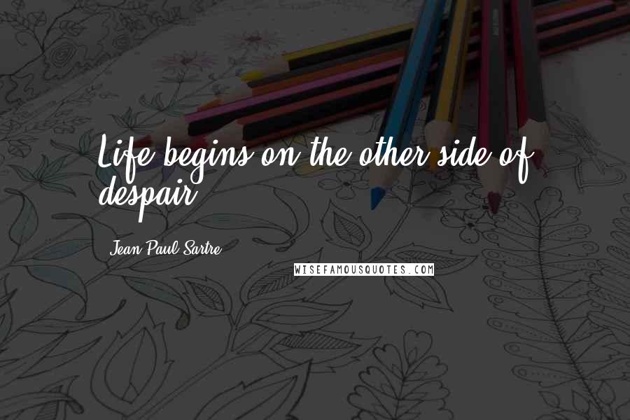 Jean-Paul Sartre Quotes: Life begins on the other side of despair.