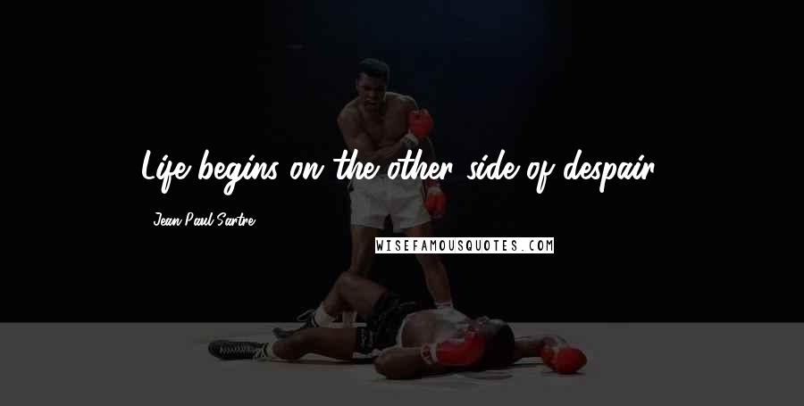 Jean-Paul Sartre Quotes: Life begins on the other side of despair.