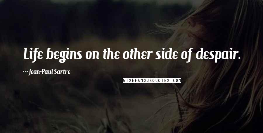Jean-Paul Sartre Quotes: Life begins on the other side of despair.
