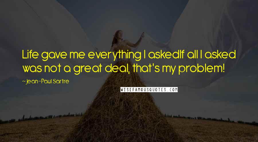 Jean-Paul Sartre Quotes: Life gave me everything I askedIf all I asked was not a great deal, that's my problem!