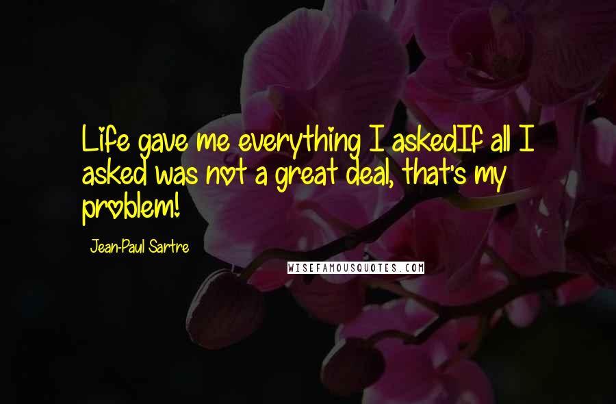 Jean-Paul Sartre Quotes: Life gave me everything I askedIf all I asked was not a great deal, that's my problem!