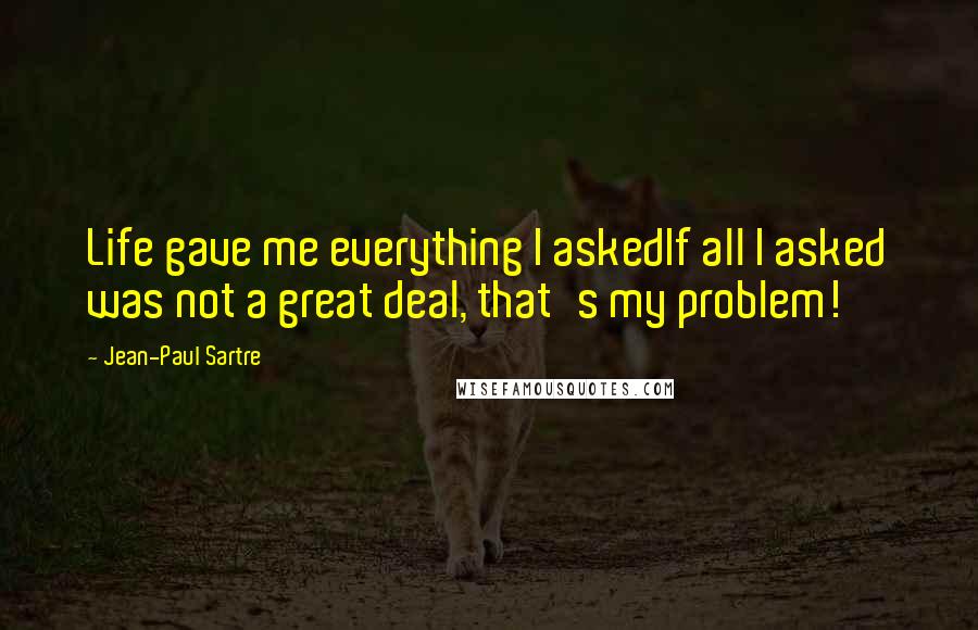 Jean-Paul Sartre Quotes: Life gave me everything I askedIf all I asked was not a great deal, that's my problem!