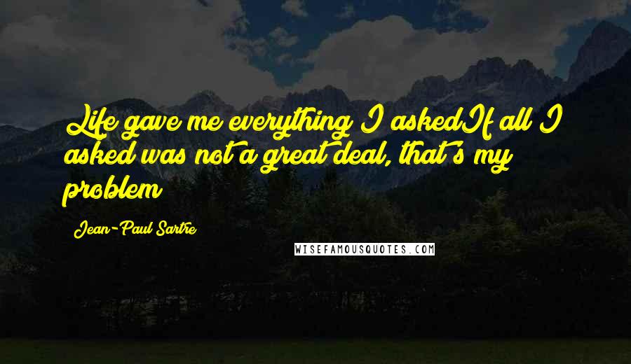 Jean-Paul Sartre Quotes: Life gave me everything I askedIf all I asked was not a great deal, that's my problem!