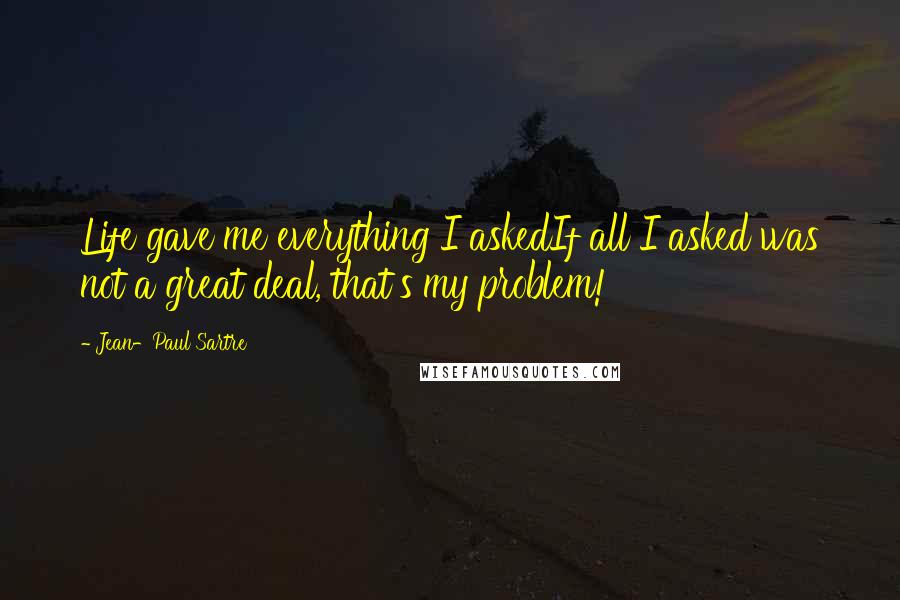Jean-Paul Sartre Quotes: Life gave me everything I askedIf all I asked was not a great deal, that's my problem!