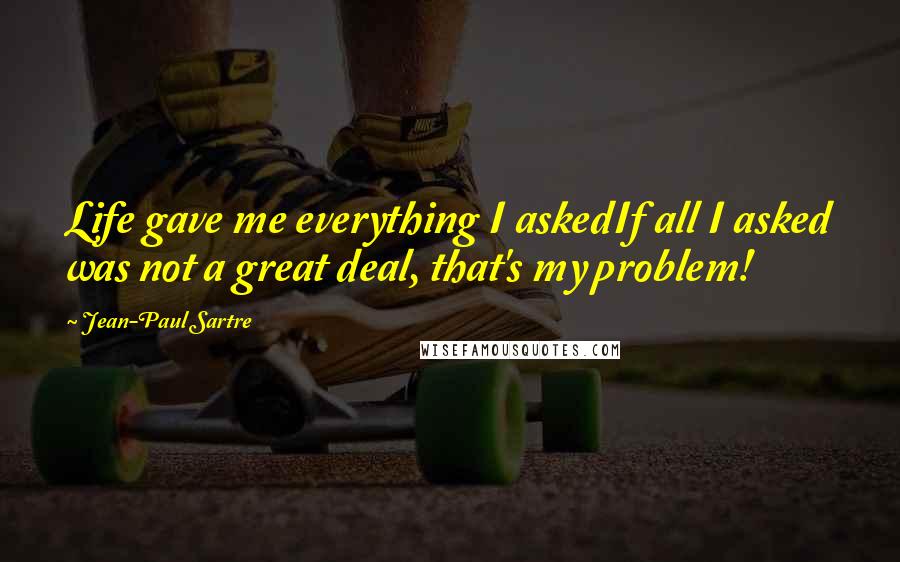 Jean-Paul Sartre Quotes: Life gave me everything I askedIf all I asked was not a great deal, that's my problem!