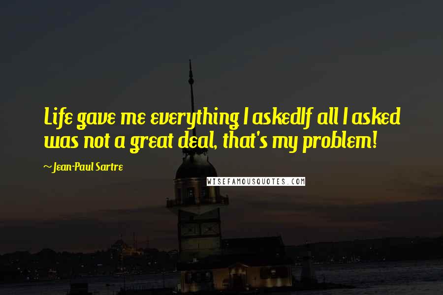 Jean-Paul Sartre Quotes: Life gave me everything I askedIf all I asked was not a great deal, that's my problem!