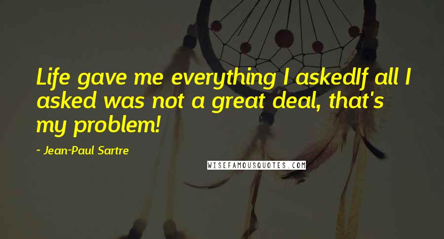 Jean-Paul Sartre Quotes: Life gave me everything I askedIf all I asked was not a great deal, that's my problem!