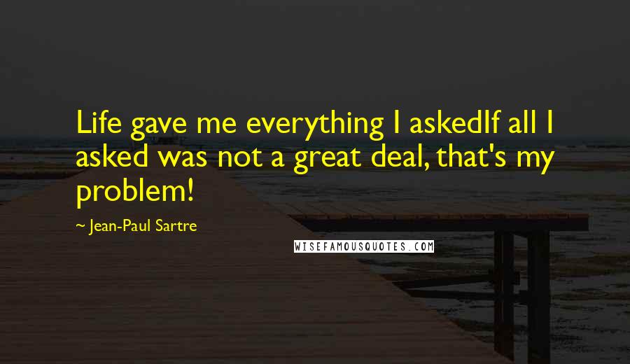 Jean-Paul Sartre Quotes: Life gave me everything I askedIf all I asked was not a great deal, that's my problem!