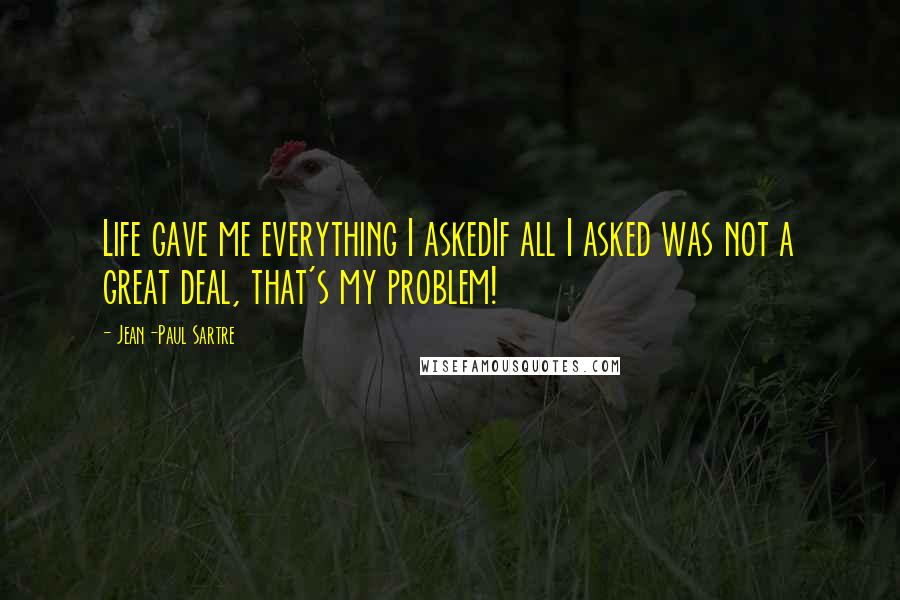 Jean-Paul Sartre Quotes: Life gave me everything I askedIf all I asked was not a great deal, that's my problem!