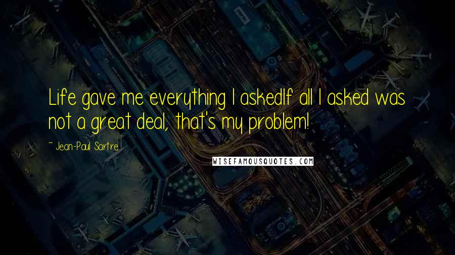 Jean-Paul Sartre Quotes: Life gave me everything I askedIf all I asked was not a great deal, that's my problem!